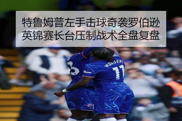特鲁姆普左手击球奇袭罗伯逊 英锦赛长台压制战术全盘复盘